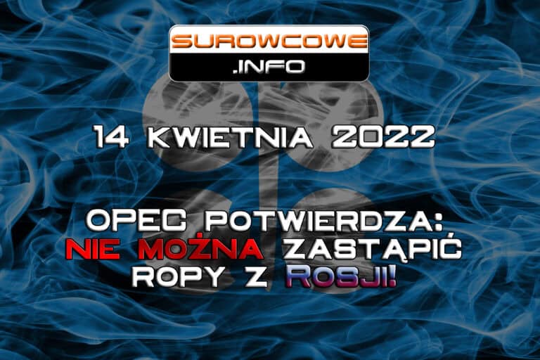 Surowcowe info 14 kwietnia 2022 – OPEC potwierdza: nie można zastąpić ropy z Rosji!