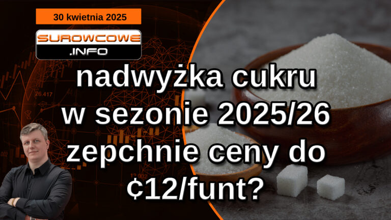 aktualności surowcowe - 30 kwietnia 2025: nadwyżka cukru w sezonie 2025/26 zepchnie ceny do ¢12/funt?